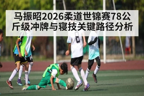 马振昭2026柔道世锦赛78公斤级冲牌与寝技关键路径分析