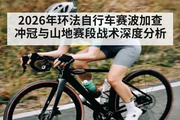 2026年环法自行车赛波加查冲冠与山地赛段战术深度分析