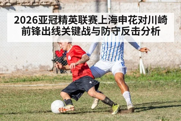 2026亚冠精英联赛上海申花对川崎前锋出线关键战与防守反击分析