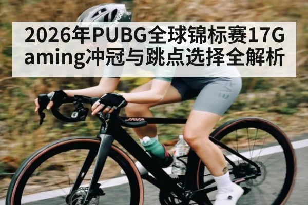 2026年PUBG全球锦标赛17Gaming冲冠与跳点选择全解析