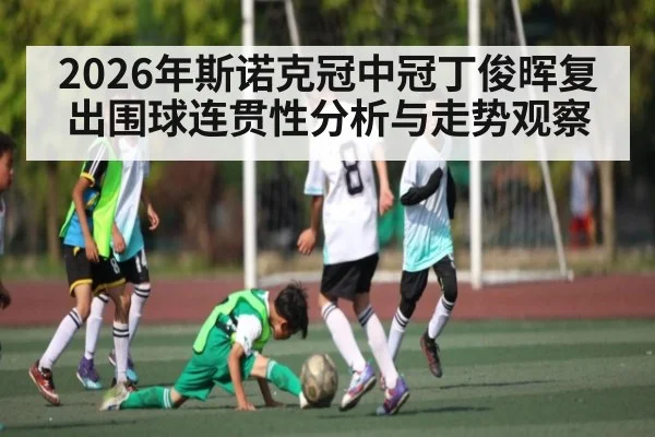 2026年斯诺克冠中冠丁俊晖复出围球连贯性分析与走势观察
