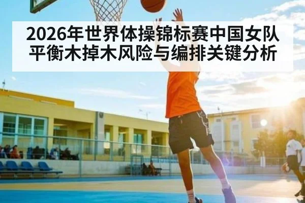 2026年世界体操锦标赛中国女队平衡木掉木风险与编排关键分析
